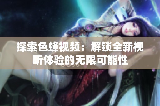 探索色蜂视频：解锁全新视听体验的无限可能性