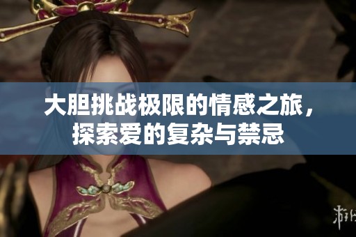 大胆挑战极限的情感之旅，探索爱的复杂与禁忌