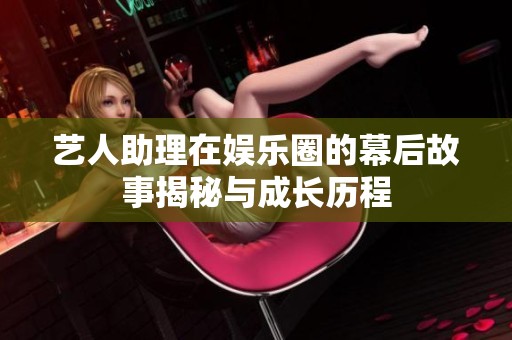艺人助理在娱乐圈的幕后故事揭秘与成长历程
