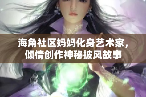 海角社区妈妈化身艺术家，倾情创作神秘披风故事