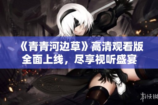 《青青河边草》高清观看版全面上线，尽享视听盛宴