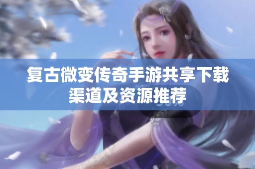 复古微变传奇手游共享下载渠道及资源推荐