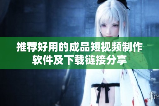 推荐好用的成品短视频制作软件及下载链接分享