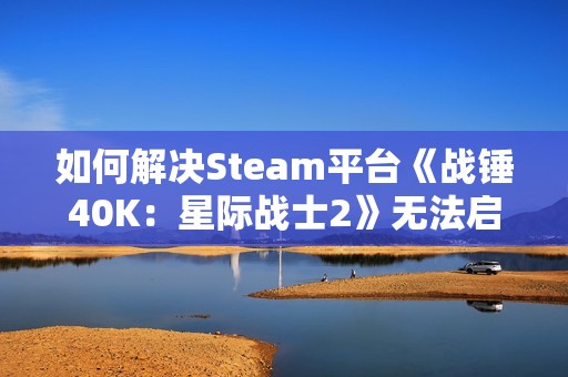 如何解决Steam平台《战锤40K：星际战士2》无法启动的问题