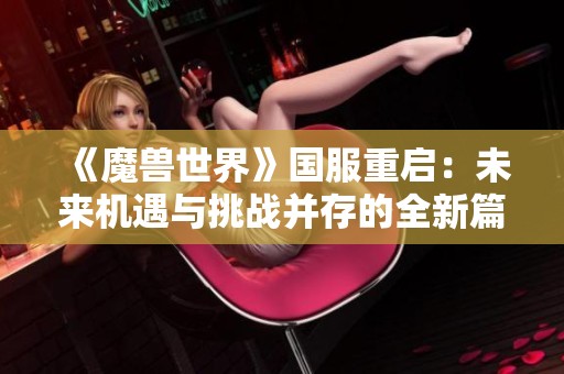 《魔兽世界》国服重启：未来机遇与挑战并存的全新篇章