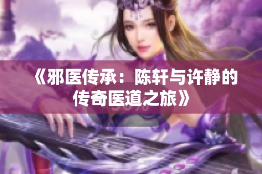 《邪医传承：陈轩与许静的传奇医道之旅》