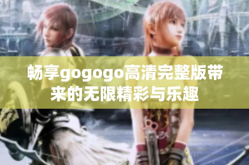 畅享gogogo高清完整版带来的无限精彩与乐趣