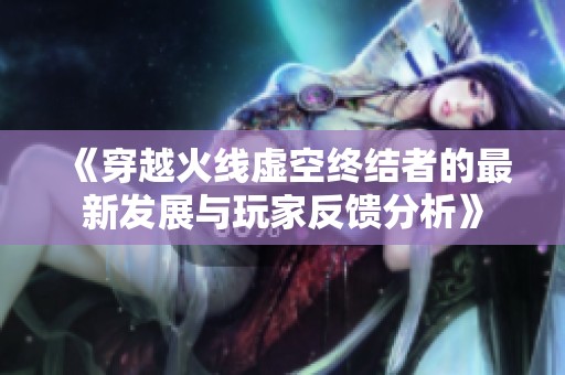《穿越火线虚空终结者的最新发展与玩家反馈分析》