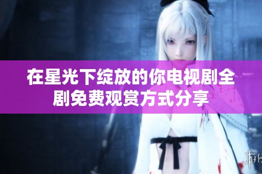 在星光下绽放的你电视剧全剧免费观赏方式分享