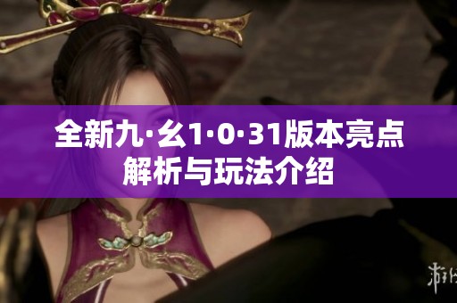 全新九·幺1·0·31版本亮点解析与玩法介绍