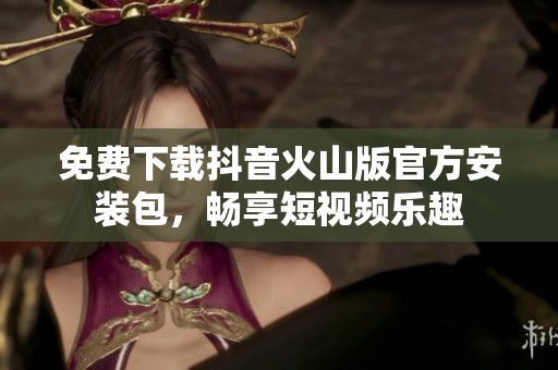 免费下载抖音火山版官方安装包，畅享短视频乐趣