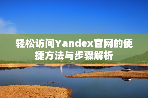 轻松访问Yandex官网的便捷方法与步骤解析