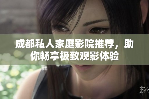 成都私人家庭影院推荐，助你畅享极致观影体验