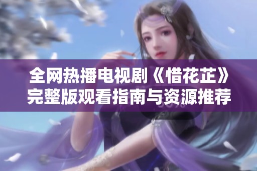 全网热播电视剧《惜花芷》完整版观看指南与资源推荐