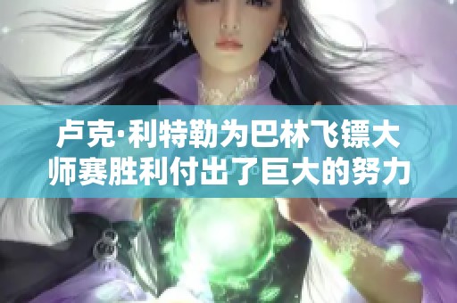 卢克·利特勒为巴林飞镖大师赛胜利付出了巨大的努力与准备