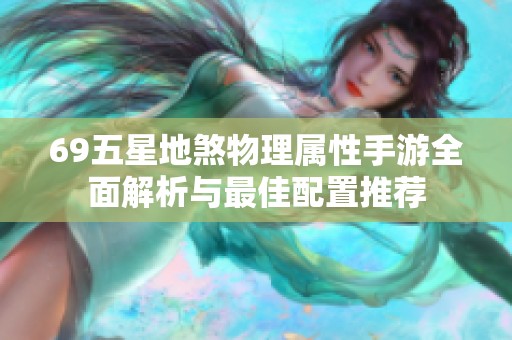 69五星地煞物理属性手游全面解析与最佳配置推荐