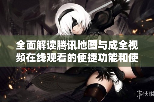 全面解读腾讯地图与成全视频在线观看的便捷功能和使用技巧