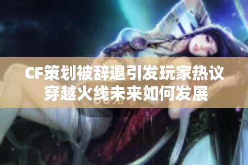 CF策划被辞退引发玩家热议 穿越火线未来如何发展