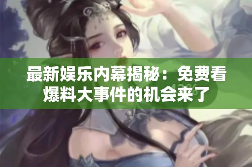 最新娱乐内幕揭秘：免费看爆料大事件的机会来了