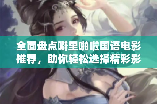 全面盘点噼里啪啦国语电影推荐，助你轻松选择精彩影片