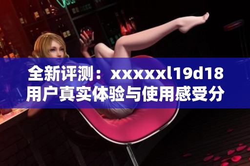 全新评测：xxxxxl19d18用户真实体验与使用感受分享