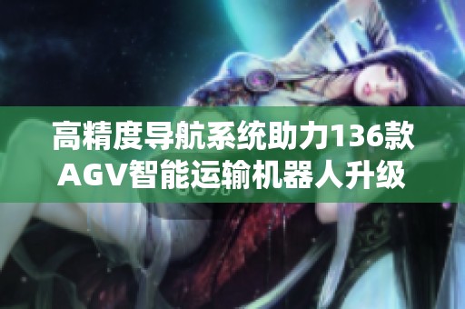 高精度导航系统助力136款AGV智能运输机器人升级作业效率