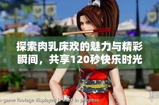 探索肉乳床欢的魅力与精彩瞬间，共享120秒快乐时光