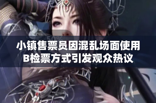 小镇售票员因混乱场面使用B检票方式引发观众热议
