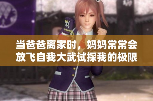 当爸爸离家时，妈妈常常会放飞自我大武试探我的极限