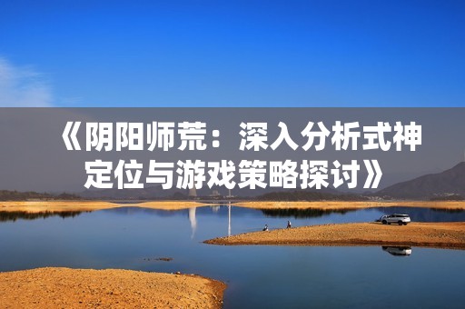《阴阳师荒：深入分析式神定位与游戏策略探讨》