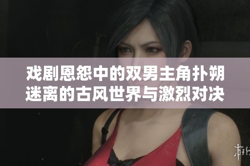 戏剧恩怨中的双男主角扑朔迷离的古风世界与激烈对决