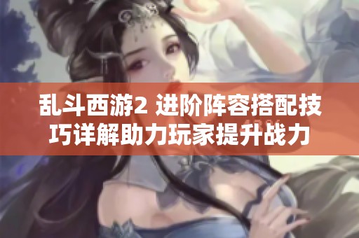 乱斗西游2 进阶阵容搭配技巧详解助力玩家提升战力