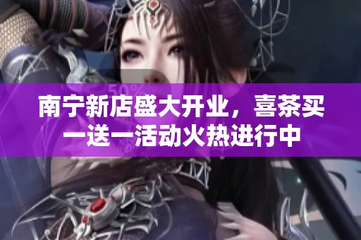 南宁新店盛大开业，喜茶买一送一活动火热进行中