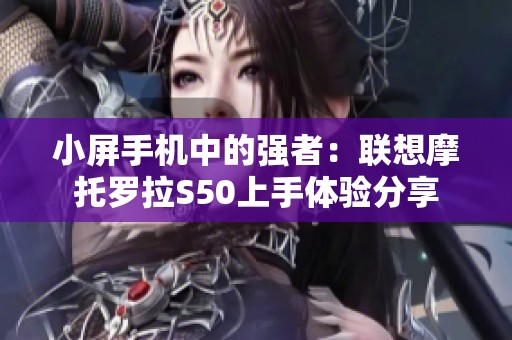 小屏手机中的强者：联想摩托罗拉S50上手体验分享