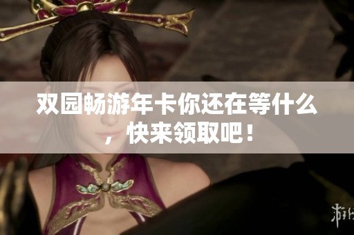 双园畅游年卡你还在等什么，快来领取吧！