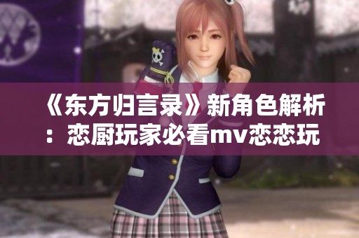 《东方归言录》新角色解析：恋厨玩家必看mv恋恋玩法详解