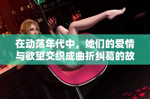 在动荡年代中，她们的爱情与欲望交织成曲折纠葛的故事