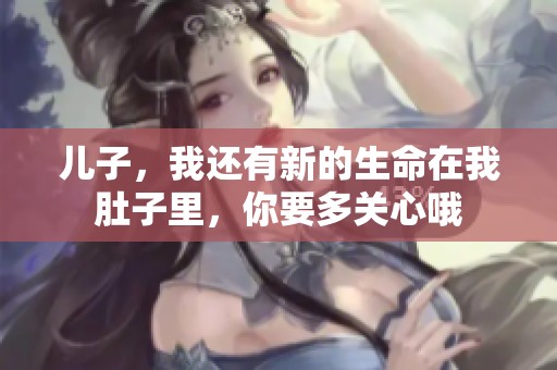 儿子，我还有新的生命在我肚子里，你要多关心哦