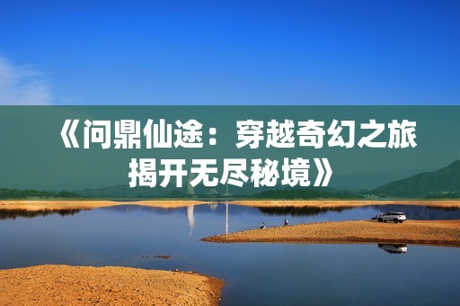 《问鼎仙途：穿越奇幻之旅揭开无尽秘境》