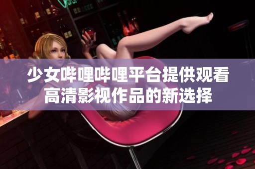 少女哔哩哔哩平台提供观看高清影视作品的新选择