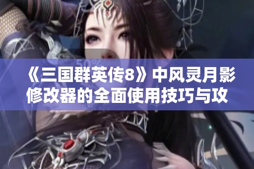 《三国群英传8》中风灵月影修改器的全面使用技巧与攻略详解