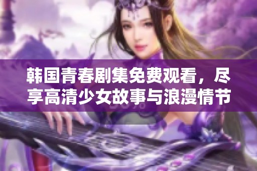 韩国青春剧集免费观看，尽享高清少女故事与浪漫情节