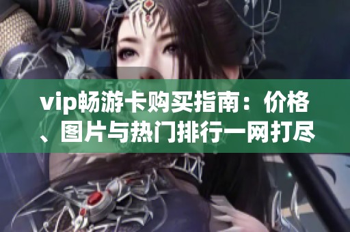 vip畅游卡购买指南：价格、图片与热门排行一网打尽