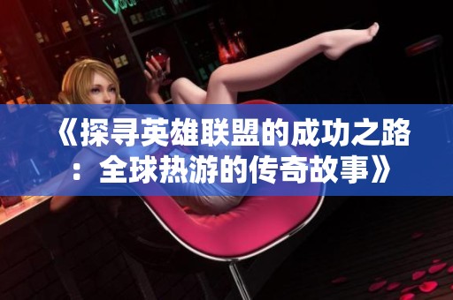 《探寻英雄联盟的成功之路：全球热游的传奇故事》