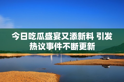 今日吃瓜盛宴又添新料 引发热议事件不断更新