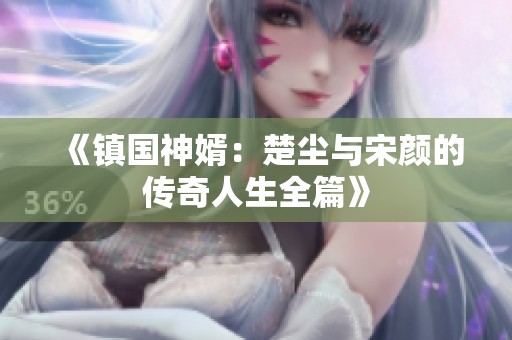 《镇国神婿：楚尘与宋颜的传奇人生全篇》