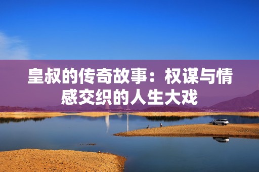 皇叔的传奇故事：权谋与情感交织的人生大戏