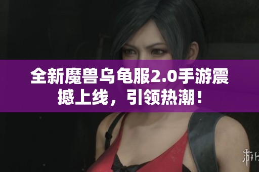全新魔兽乌龟服2.0手游震撼上线，引领热潮！