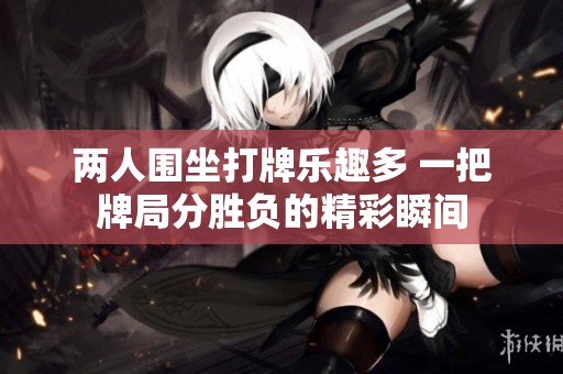 两人围坐打牌乐趣多 一把牌局分胜负的精彩瞬间