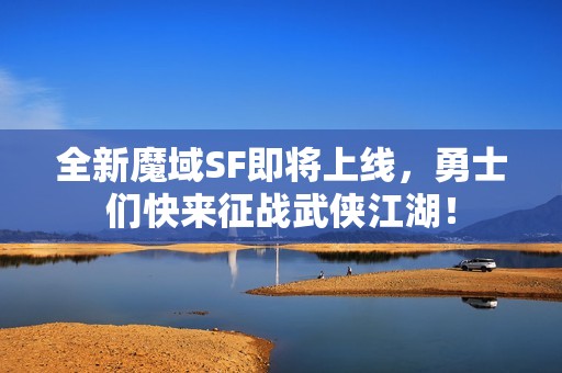 全新魔域SF即将上线，勇士们快来征战武侠江湖！